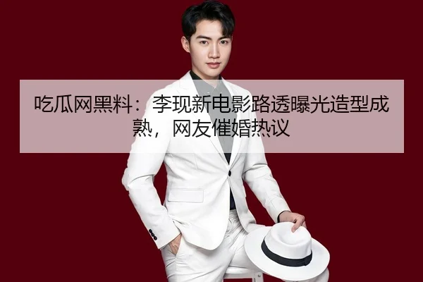 吃瓜网黑料：李现新电影路透曝光造型成熟，网友催婚热议
